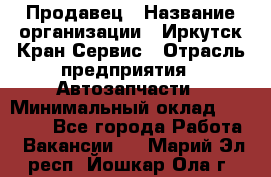 Продавец › Название организации ­ Иркутск-Кран-Сервис › Отрасль предприятия ­ Автозапчасти › Минимальный оклад ­ 20 000 - Все города Работа » Вакансии   . Марий Эл респ.,Йошкар-Ола г.